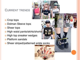 CURRENT TRENDS
 Crop tops
 Dolman Sleeve tops
 Sheer tops
 High waist pants/skirts/shorts
 High top sneaker wedges
 Platform sandals
 Sheer striped/patterned ankle socks
 