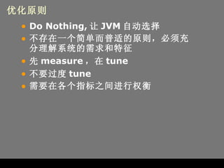 优化原则 Do Nothing, 让 JVM 自动选择 不存在一个简单而普适的原则，必须充分理解系统的需求和特征 先 measure ，在 tune 不要过度 tune 需要在各个指标之间进行权衡 