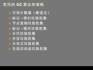 常用的 GC 算法和策略 引用计数器（渐进式） 标记 - 清扫垃圾收集 节点复制垃圾收集 标记 - 缩并垃圾收集 分代垃圾收集 并发垃圾收集 分布式垃圾收集 自适应动态垃圾收集 