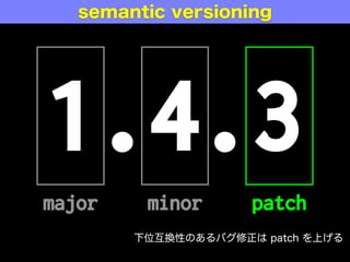 1.4.3
major minor patch
semantic versioning
下位互換性のあるバグ修正は patch を上げる
 