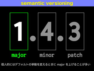 1.4.3
major minor patch
semantic versioning
個人的にはデフォルトの挙動を変えるときに major を上げることが多い
 