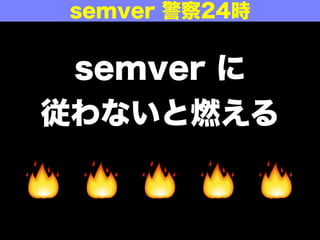 semver に
従わないと燃える
🔥 🔥 🔥 🔥 🔥
semver 警察24時
 