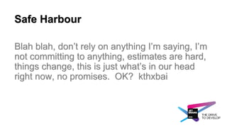 Safe Harbour
Blah blah, don’t rely on anything I’m saying, I’m
not committing to anything, estimates are hard,
things change, this is just what’s in our head
right now, no promises. OK? kthxbai
 