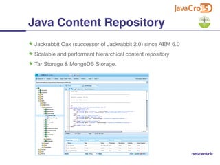 Jackrabbit Oak (successor of Jackrabbit 2.0) since AEM 6.0
Scalable and performant hierarchical content repository
Tar Storage & MongoDB Storage.
Java Content Repository
 