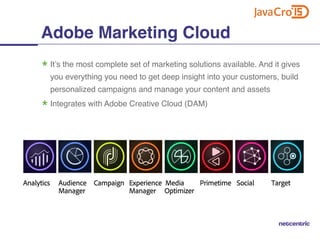 It’s the most complete set of marketing solutions available. And it gives
you everything you need to get deep insight into your customers, build
personalized campaigns and manage your content and assets
Integrates with Adobe Creative Cloud (DAM)
Adobe Marketing Cloud
 