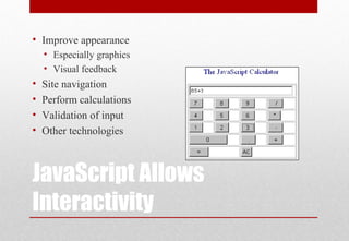 JavaScript Allows
Interactivity
• Improve appearance
• Especially graphics
• Visual feedback
• Site navigation
• Perform calculations
• Validation of input
• Other technologies
 