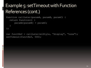 Example 5: setTimeout with Function
References (cont.)
function callLater(paramA, paramB, paramC) {
   return function() {
       paramA[paramB] = paramC;
   }
};

var functRef = callLater(elStyle, “display”, “none”);
setTimeout(functRef, 500);




                                                        94
 