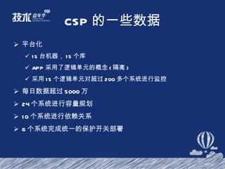 CSP 的一些数据 平台化 15 台机器， 15 个库 APP 采用了逻辑单元的概念 ( 隔离 ) 采用 15 个逻辑单元对超过 200 多个系统进行监控 每日数据超过 5000 万 24 个系统进行容量规划 10 个系统进行依赖关系 6 个系统完成统一的保护开关部署 