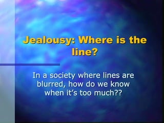 Jealousy: Where is the
line?
In a society where lines are
blurred, how do we know
when it’s too much??
 