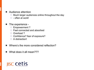 Audience attention Much larger audiences online throughout the day - often at work!  The experience -  Empowerment ?  Feel connected and absorbed Overload ? Confidence? fear of exposure? A distraction! Where’s the more considered reflection? What does it all mean??? 