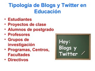 Tipología de Blogs y Twitter en
              Educación
• Estudiantes
• Proyectos de clase
• Alumnos de postgrado
• Profesores
• Grupos de
                         Hoy:
  investigación
• Programas, Centros,    Blogs y
  Facultades             Twitter
• Directivos
 