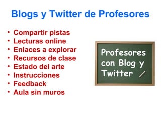 Blogs y Twitter de Profesores
•   Compartir pistas
•   Lecturas online
•   Enlaces a explorar   Profesores
•   Recursos de clase
•   Estado del arte      con Blog y
•   Instrucciones        Twitter
•   Feedback
•   Aula sin muros
 