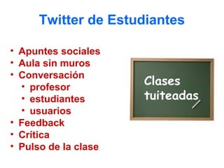 Twitter de Estudiantes

• Apuntes sociales
• Aula sin muros
• Conversación
  • profesor          Clases
  • estudiantes       tuiteadas
  • usuarios
• Feedback
• Crítica
• Pulso de la clase
 