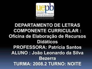 DEPARTAMENTO DE LETRAS COMPONENTE CURRICULAR : Oficina de Elaboração de Recursos DidáticosPROFESSORA: Patrícia SantosALUNO : JoãoLeonardo da Silva BezerraTURMA: 2008.2 TURNO: NOITE