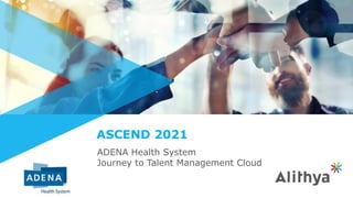 ASCEND 2021
ADENA Health System
Journey to Talent Management Cloud
 