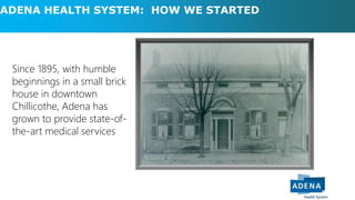 ADENA HEALTH SYSTEM: HOW WE STARTED
Since 1895, with humble
beginnings in a small brick
house in downtown
Chillicothe, Adena has
grown to provide state-of-
the-art medical services.
 