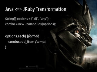 Java <=> JRuby Transformation
String[] options = {"all", "any"};
combo = new JcomboBox(options);


options.each{ |format|
    combo.add_item format
}
 