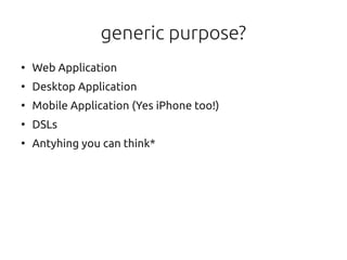 generic purpose?
●
    Web Application
●
    Desktop Application
●
    Mobile Application (Yes iPhone too!)
●
    DSLs
●
    Antyhing you can think*
 