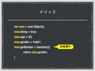 メソッド
var man = new Object();
man.living = true;
man.age = 35;
man.gender = ‘male';
man.getGender = function(){
return man.gender;
}
ふるまい
 