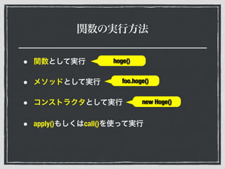 関数の実行方法
• 関数として実行
• メソッドとして実行
• コンストラクタとして実行
• apply()もしくはcall()を使って実行
new Hoge()
foo.hoge()
hoge()
 