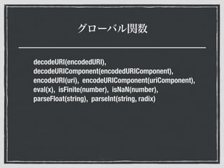 グローバル関数
decodeURI(encodedURI),
decodeURIComponent(encodedURIComponent),
encodeURI(uri), encodeURIComponent(uriComponent),
eval(x), isFinite(number), isNaN(number),
parseFloat(string), parseInt(string, radix)
 