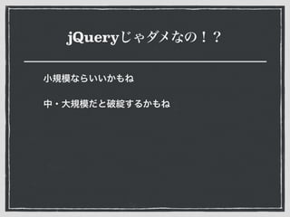 jQueryじゃダメなの！？
小規模ならいいかもね
中・大規模だと破綻するかもね
 