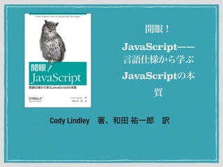 Cody Lindley 著、和田 祐一郎 訳
開眼！
JavaScript――
言語仕様から学ぶ
JavaScriptの本
質
 