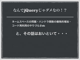 なんでjQueryじゃダメなの！？
ネームスペースの問題・ハンドラ関数の爆発的増加・
コード再利用のやりづらさetc
と、その話はおいといて・・・
 