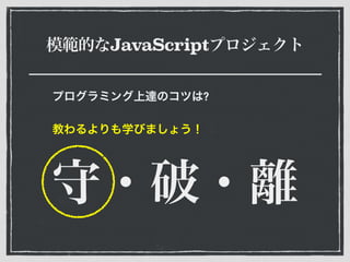 模範的なJavaScriptプロジェクト
プログラミング上達のコツは?
教わるよりも学びましょう！
守・破・離
 