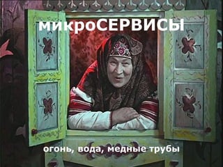 микроСЕРВИСЫ
огонь, вода, медные трубы
 