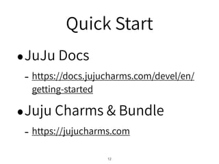 Quick Start
JuJu Docs
- https://docs.jujucharms.com/devel/en/
getting-started
Juju Charms & Bundle
- https://jujucharms.com
!12
 