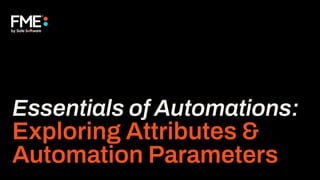 Essentials of Automations:
Exploring Attributes &
Automation Parameters
 