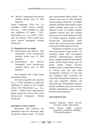 Jendela Pendidikan, JURNAL ILMIAH KEGURUAN DAN ILMU PENDIDIKAN




Ha : Motivasi berpengaruh secara parsial                  guru, kepemimpinan kepala sekolah, dan
     terhadap Kinerja Guru di SDN                         motivasi kerja guru di SDN Banjarsari
     Banjarsari                                           Gresik tergolong cukup baik. (2) terdapat
Dengan   menggunakan     SPSS      versi    11.0          pengaruh signifikan kepemimpinan kepala
Sedangkan variabel motivasi memiliki                      sekolah terhadap kinerja guru di SDN
nilai thitung = 3,064, sedangkan ttabel pada              Banjarsari Gresik (3) terdapat pengaruh
taraf signifikansi 5% adalah = 2,021.                     signifikan motivasi kerja guru terhadap
Dikarenakan thitung > ttabel (3,064 > 2,021),             kinerja guru di di SDN Banjarsari Gresik
maka Ha diterima. Artinya kinerja guru                    (4) terdapat pengaruh signifikan secara
secara statistik berpengaruh terhadap                     bersama-sama      kepemimpinan      kepala
kinerja guru.                                             sekolah dan motivasi kerja guru terhadap
                                                          kinerja guru di SDN Banjarsari Gresik.
2) Pengujian secara serempak                                   Berdasarkan kesimpulan di atas maka
Ho : Kepemimpinan dan Motivasi tidak                      saran yang diajukan sebagai berikut : (1)
     berpengaruh secara bersama-sama                      hendaknya kepala lebih meningkatkan
     terhadap Kinerja guru di SDN                         efektifitas kepemimpinannya berkaitan
     Banjarsari.                                          dengan tingginya pengaruh kepemimpinan
Ha : Kepemimpinan      dan   Motivasi                     kepala sekolah dengan kinerja guru; (2)
     berpengaruh secara bersama-sama                      kepala     sekolah     sebagai  motivator
     terhadap Kinerja guru di SDN                         hendaknya lebih memperhatikan kebutuh-
     Banjarsari.                                          an motivasi guru agar guru dapat
                                                          meningkatkan kinerjanya; (3) bagi para
      Hasil pengujian nilai F dapat dilihat
                                                          guru hendaknya dapat memotivasi diri
pada gambar berikut.
                                                          untuk lebih meningkatkan kinerjanya; (4)
      Dari hasil pengolahan data diperoleh
                                                          bagi para pengambil kebijakan dan
Fhitung = 25,468, sedangkan Ftabel pada taraf
                                                          pemerintah agar memperhatikan program-
signifikansi 5% dengan df 2 (n=2) adalah
                                                          program pendidikan yang sesuai dan patut
sebesar 19,00. Dikarenakan Fhitung > Ftabel
                                                          terhadap pengembangan minat motivasi
(25,468 > 19,000), artinya kepemimpinan
                                                          berprestasi dan kinerja guru.
kepala sekolah dan motivasi kerja secara
bersama-sama        berpengaruh     terhadap
                                                          DAFTAR PUSTAKA
kinerja guru.

                                                          Arikunto, Suharsimi. (2003). Prosedur
                                                               Penelitian, Jakarta : Bina Aksara
KESIMPULAN DAN SARAN
    Berdasarkan hasil penelitian dan                      Fattah, Nanang. (2000). Landasan
                                                                Manajemen Pendidikan, Bandung :
pembahasan pada bab sebelumnya dapat
                                                                PT Remaja Rosdakarya
disimpulkan sebagai berikut : (1) kinerja



                                                    17
 