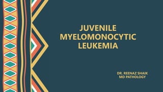 JUVENILE
MYELOMONOCYTIC
LEUKEMIA
DR. REENAZ SHAIK
MD PATHOLOGY
 
