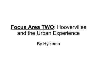 Focus Area TWO : Hoovervilles and the Urban Experience By Hylkema 