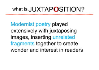 what is
JUXTAPO
              OSITION?

Modernist poetry played
extensively with juxtaposing
images, inserting unrelated
fragments together to create
wonder and interest in readers
 