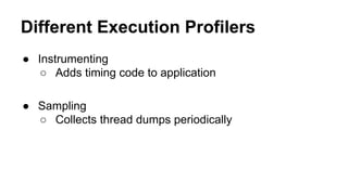 Different Execution Profilers
● Instrumenting
○ Adds timing code to application
● Sampling
○ Collects thread dumps periodically
 