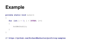 Example
private static void outer()
{
for (int i = 0; i < OUTER; i++)
{
hotMethod(i);
}
}
// https://github.com/RichardWarburton/profiling-samples
 