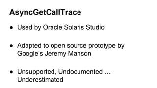 AsyncGetCallTrace
● Used by Oracle Solaris Studio
● Adapted to open source prototype by
Google’s Jeremy Manson
● Unsupported, Undocumented …
Underestimated
 