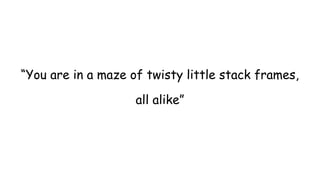 “You are in a maze of twisty little stack frames,
all alike”
 