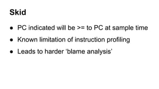 Skid
● PC indicated will be >= to PC at sample time
● Known limitation of instruction profiling
● Leads to harder ‘blame analysis’
 