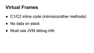 Virtual Frames
● C1/C2 inline code (intrinsics/other methods)
● No data on stack
● Must use JVM debug info
 