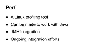 Perf
● A Linux profiling tool
● Can be made to work with Java
● JMH integration
● Ongoing integration efforts
 