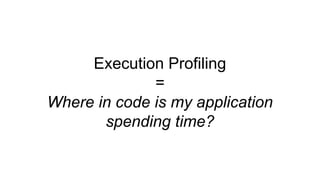 Execution Profiling
=
Where in code is my application
spending time?
 