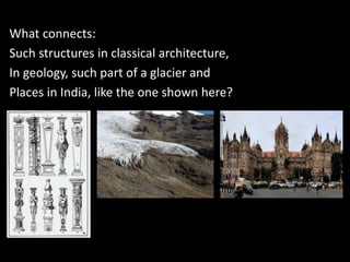 What connects:
Such structures in classical architecture,
In geology, such part of a glacier and
Places in India, like the one shown here?
 