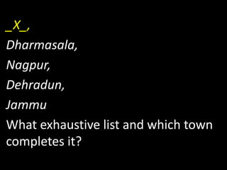 _X_,
Dharmasala,
Nagpur,
Dehradun,
Jammu
What exhaustive list and which town
completes it?
 