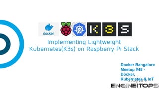 Implementing Lightweight
Kubernetes(K3s) on Raspberry Pi Stack
3 Aug 2019
Docker Bangalore
Meetup #45 -
Docker,
Kubernetes & IoT
 