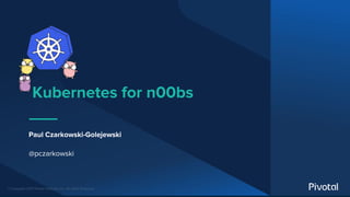 © Copyright 2017 Pivotal Software, Inc. All rights Reserved.
Kubernetes for n00bs
Paul Czarkowski-Golejewski
@pczarkowski
 