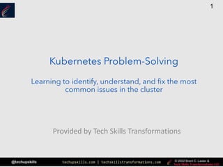 techupskills.com | techskillstransformations.com
© 2021 Brent C. Laster &
@techupskills
1
© 2022 Brent C. Laster &
Kubernetes Problem-Solving
Learning to identify, understand, and fix the most
common issues in the cluster
Provided by Tech Skills Transformations
 