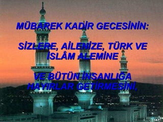 MÜBAREK KADİR GECESİNİN: SİZLERE, AİLENİZE, TÜRK VE İSLÂM ALEMİNE VE BÜTÜN İNSANLIĞA HAYIRLAR GETİRMESİNİ, 